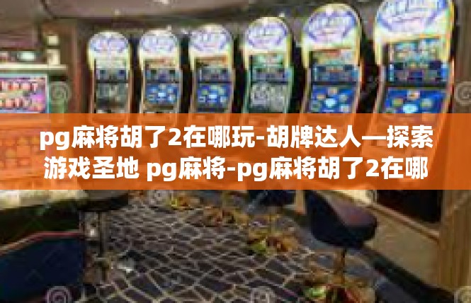 pg麻将胡了2在哪玩-胡牌达人—探索游戏圣地 pg麻将-pg麻将胡了2在哪玩