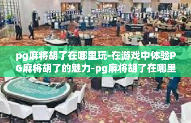 pg麻将胡了在哪里玩-在游戏中体验PG麻将胡了的魅力-pg麻将胡了在哪里玩
