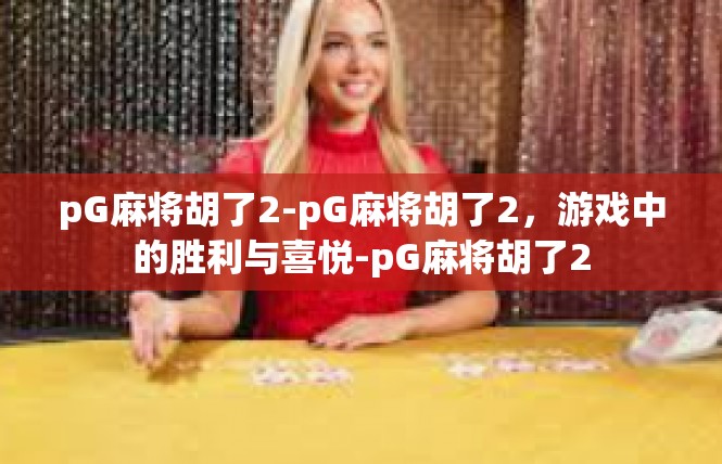 pG麻将胡了2-pG麻将胡了2，游戏中的胜利与喜悦-pG麻将胡了2