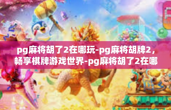 pg麻将胡了2在哪玩-pg麻将胡牌2，畅享棋牌游戏世界-pg麻将胡了2在哪玩
