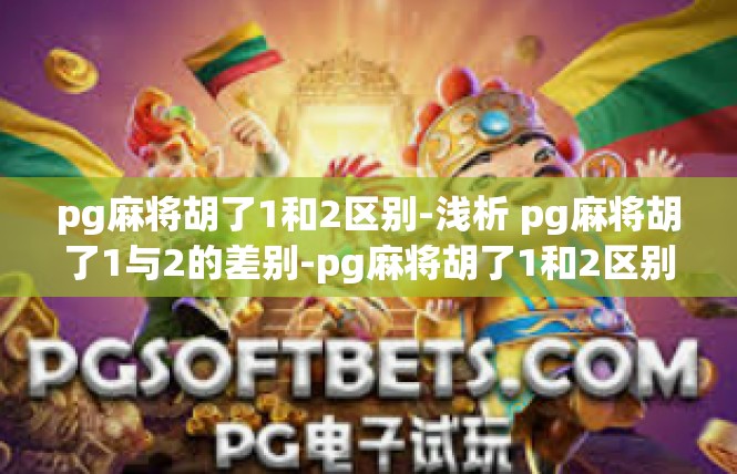 pg麻将胡了1和2区别-浅析 pg麻将胡了1与2的差别-pg麻将胡了1和2区别