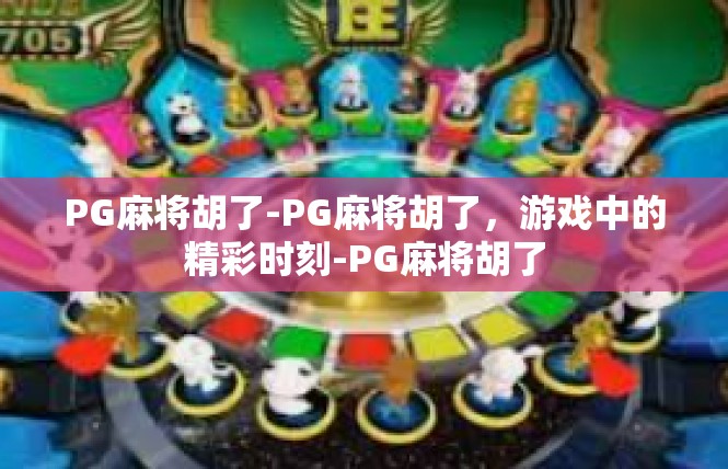 PG麻将胡了-PG麻将胡了，游戏中的精彩时刻-PG麻将胡了