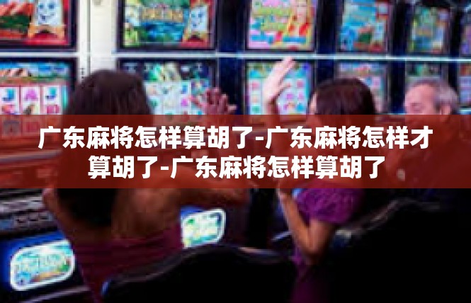广东麻将怎样算胡了-广东麻将怎样才算胡了-广东麻将怎样算胡了