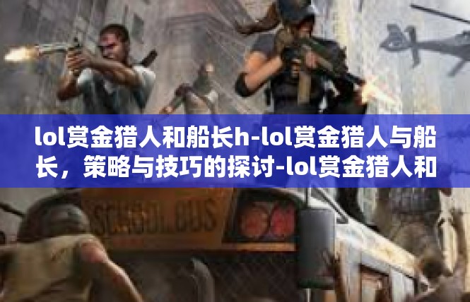 lol赏金猎人和船长h-lol赏金猎人与船长，策略与技巧的探讨-lol赏金猎人和船长h