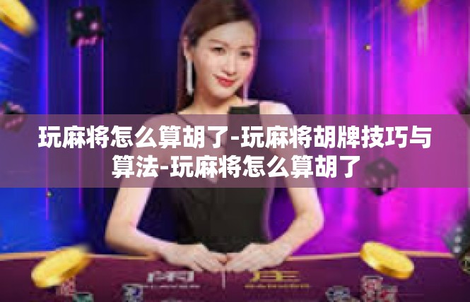 玩麻将怎么算胡了-玩麻将胡牌技巧与算法-玩麻将怎么算胡了