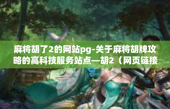 麻将胡了2的网站pg-关于麻将胡牌攻略的高科技服务站点—胡2（网页链接）简介-麻将胡了2的网站pg
