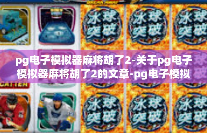 pg电子模拟器麻将胡了2-关于pg电子模拟器麻将胡了2的文章-pg电子模拟器麻将胡了2