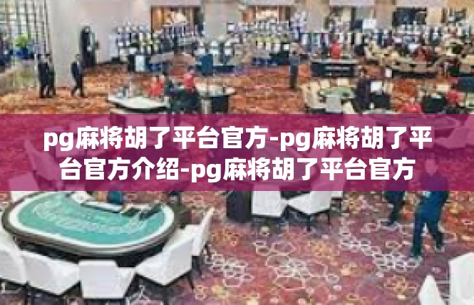 pg麻将胡了平台官方-pg麻将胡了平台官方介绍-pg麻将胡了平台官方