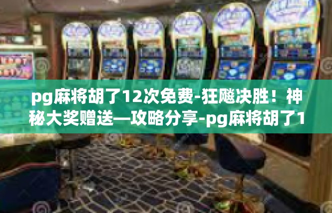pg麻将胡了12次免费-狂飚决胜！神秘大奖赠送—攻略分享-pg麻将胡了12次免费