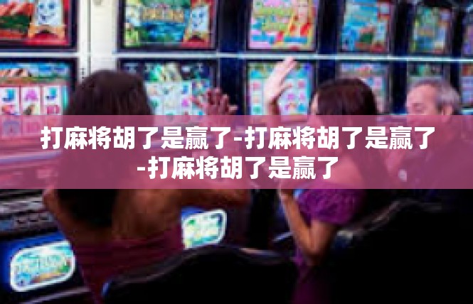 打麻将胡了是赢了-打麻将胡了是赢了-打麻将胡了是赢了