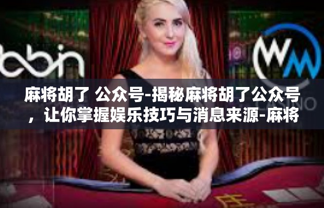 麻将胡了 公众号-揭秘麻将胡了公众号，让你掌握娱乐技巧与消息来源-麻将胡了 公众号