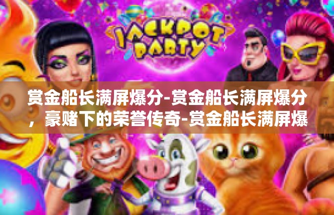 赏金船长满屏爆分-赏金船长满屏爆分，豪赌下的荣誉传奇-赏金船长满屏爆分