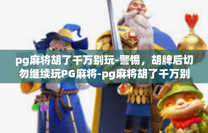 pg麻将胡了千万别玩-警惕，胡牌后切勿继续玩PG麻将-pg麻将胡了千万别玩