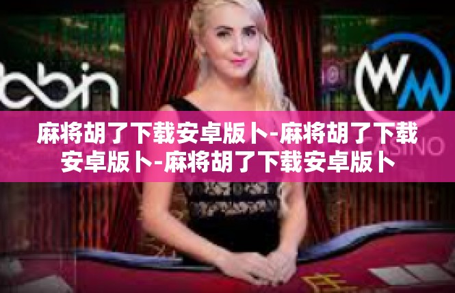 麻将胡了下载安卓版卜-麻将胡了下载安卓版卜-麻将胡了下载安卓版卜