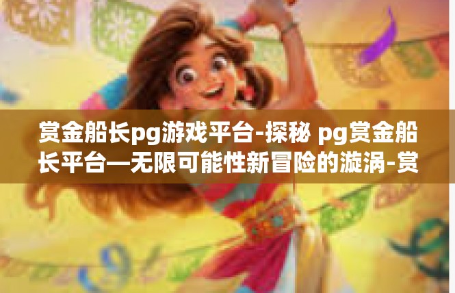 赏金船长pg游戏平台-探秘 pg赏金船长平台—无限可能性新冒险的漩涡-赏金船长pg游戏平台