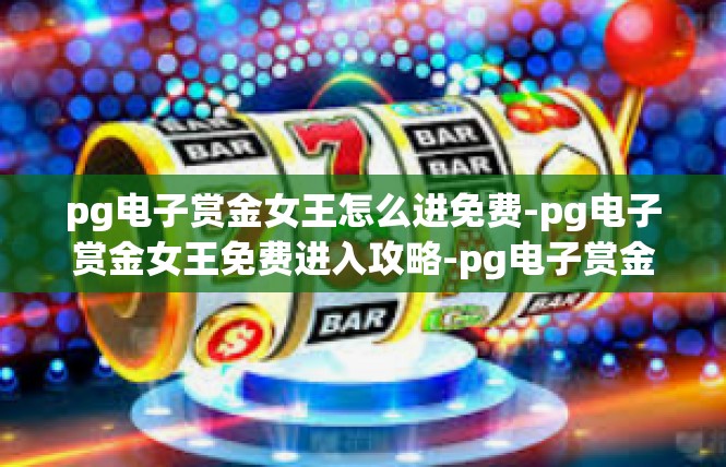 pg电子赏金女王怎么进免费-pg电子赏金女王免费进入攻略-pg电子赏金女王怎么进免费