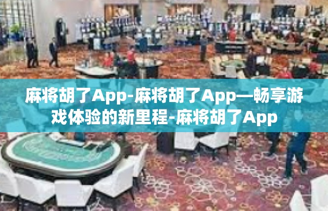 麻将胡了App-麻将胡了App—畅享游戏体验的新里程-麻将胡了App
