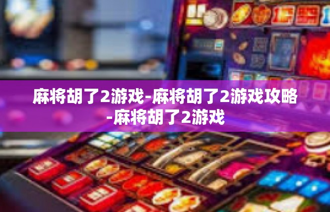 麻将胡了2游戏-麻将胡了2游戏攻略-麻将胡了2游戏