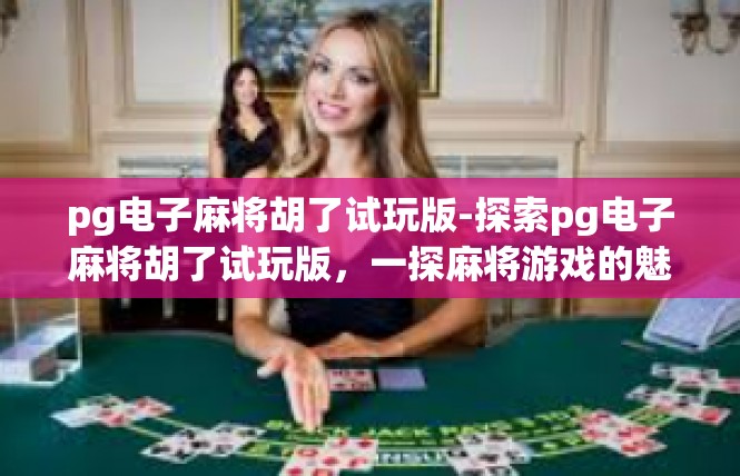 pg电子麻将胡了试玩版-探索pg电子麻将胡了试玩版，一探麻将游戏的魅力-pg电子麻将胡了试玩版