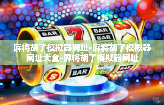 麻将胡了模拟器网址-麻将胡了模拟器网址大全-麻将胡了模拟器网址