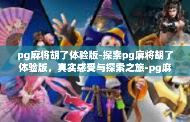 pg麻将胡了体验版-探索pg麻将胡了体验版，真实感受与探索之旅-pg麻将胡了体验版