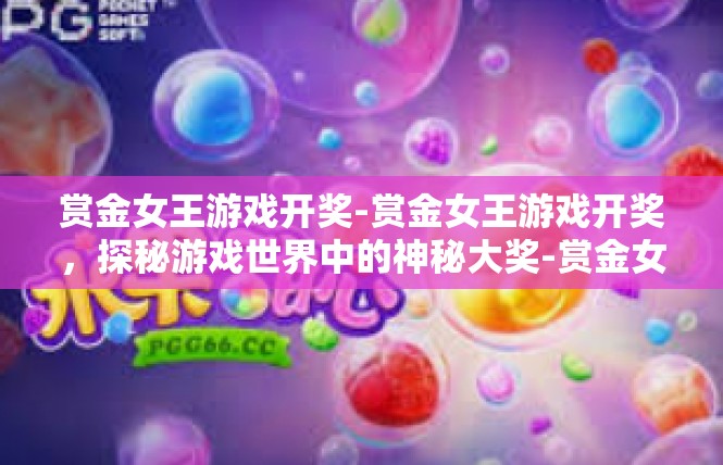 赏金女王游戏开奖-赏金女王游戏开奖，探秘游戏世界中的神秘大奖-赏金女王游戏开奖