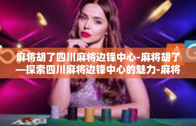 麻将胡了四川麻将边锋中心-麻将胡了—探索四川麻将边锋中心的魅力-麻将胡了四川麻将边锋中心