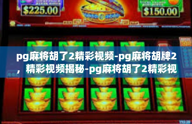 pg麻将胡了2精彩视频-pg麻将胡牌2，精彩视频揭秘-pg麻将胡了2精彩视频