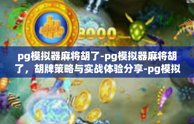 pg模拟器麻将胡了-pg模拟器麻将胡了，胡牌策略与实战体验分享-pg模拟器麻将胡了