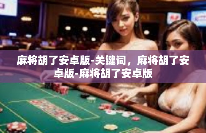麻将胡了安卓版-关键词，麻将胡了安卓版-麻将胡了安卓版