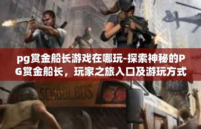 pg赏金船长游戏在哪玩-探索神秘的PG赏金船长，玩家之旅入口及游玩方式解析-pg赏金船长游戏在哪玩