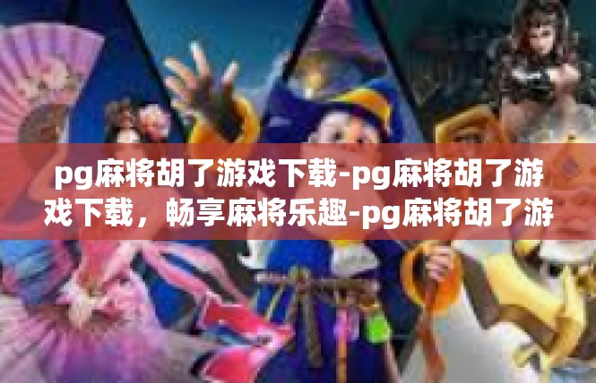 pg麻将胡了游戏下载-pg麻将胡了游戏下载，畅享麻将乐趣-pg麻将胡了游戏下载