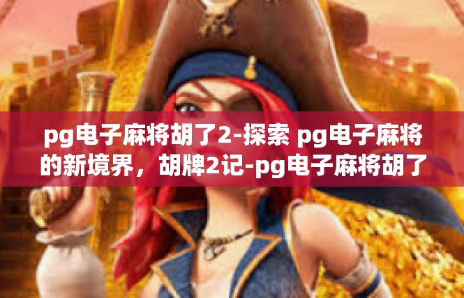 pg电子麻将胡了2-探索 pg电子麻将的新境界，胡牌2记-pg电子麻将胡了2