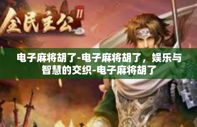 电子麻将胡了-电子麻将胡了，娱乐与智慧的交织-电子麻将胡了
