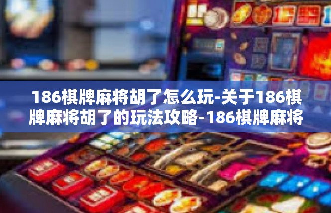 186棋牌麻将胡了怎么玩-关于186棋牌麻将胡了的玩法攻略-186棋牌麻将胡了怎么玩