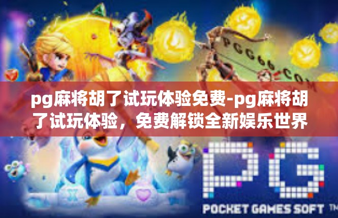 pg麻将胡了试玩体验免费-pg麻将胡了试玩体验，免费解锁全新娱乐世界-pg麻将胡了试玩体验免费
