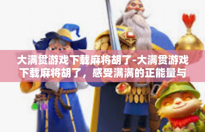 大满贯游戏下载麻将胡了-大满贯游戏下载麻将胡了，感受满满的正能量与策略-大满贯游戏下载麻将胡了