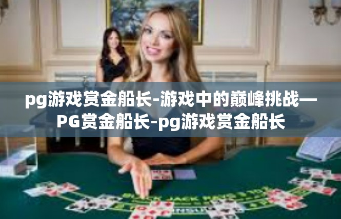 pg游戏赏金船长-游戏中的巅峰挑战—PG赏金船长-pg游戏赏金船长