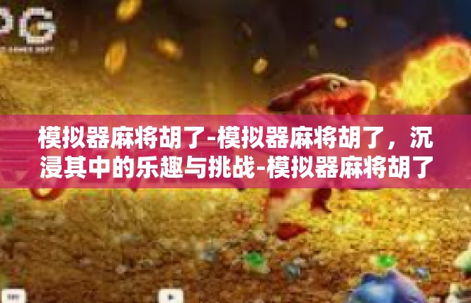 模拟器麻将胡了-模拟器麻将胡了，沉浸其中的乐趣与挑战-模拟器麻将胡了