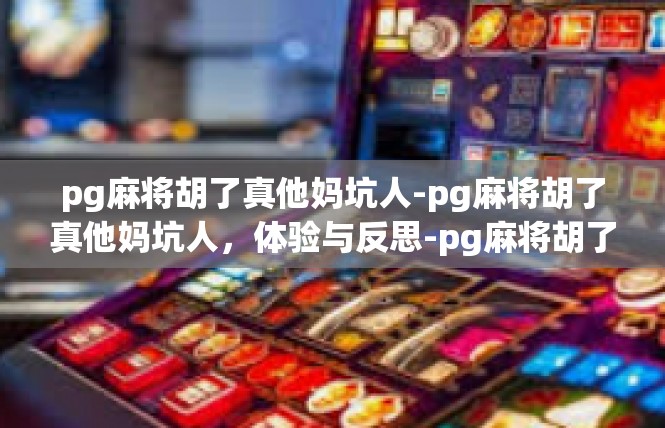 pg麻将胡了真他妈坑人-pg麻将胡了真他妈坑人，体验与反思-pg麻将胡了真他妈坑人