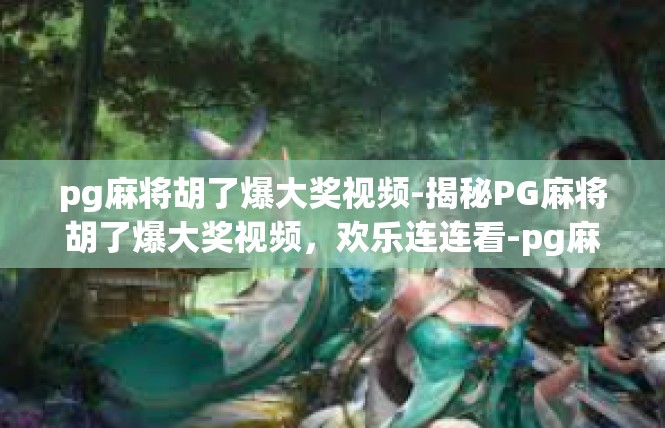 pg麻将胡了爆大奖视频-揭秘PG麻将胡了爆大奖视频，欢乐连连看-pg麻将胡了爆大奖视频