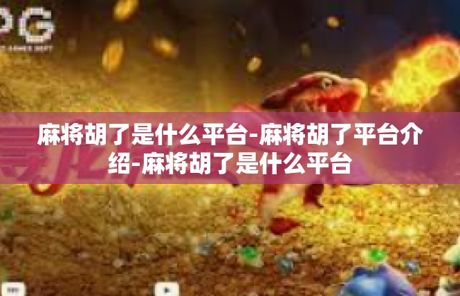 麻将胡了是什么平台-麻将胡了平台介绍-麻将胡了是什么平台