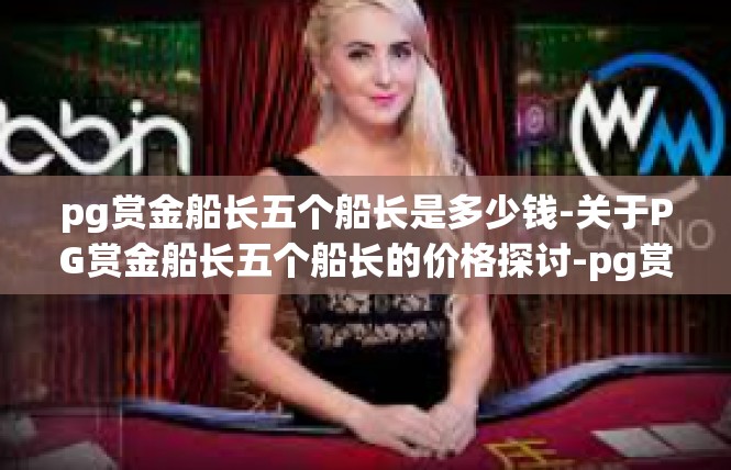 pg赏金船长五个船长是多少钱-关于PG赏金船长五个船长的价格探讨-pg赏金船长五个船长是多少钱