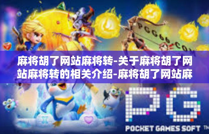 麻将胡了网站麻将转-关于麻将胡了网站麻将转的相关介绍-麻将胡了网站麻将转