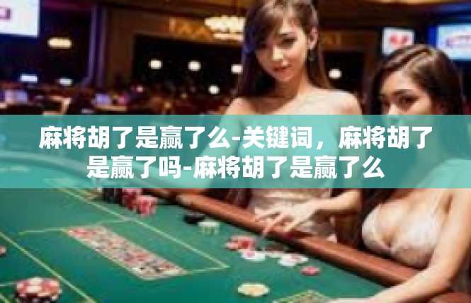 麻将胡了是赢了么-关键词，麻将胡了是赢了吗-麻将胡了是赢了么