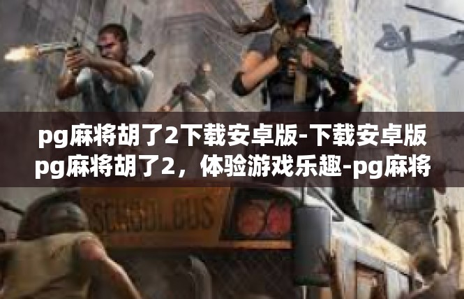 pg麻将胡了2下载安卓版-下载安卓版pg麻将胡了2，体验游戏乐趣-pg麻将胡了2下载安卓版