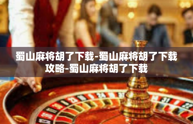 蜀山麻将胡了下载-蜀山麻将胡了下载攻略-蜀山麻将胡了下载
