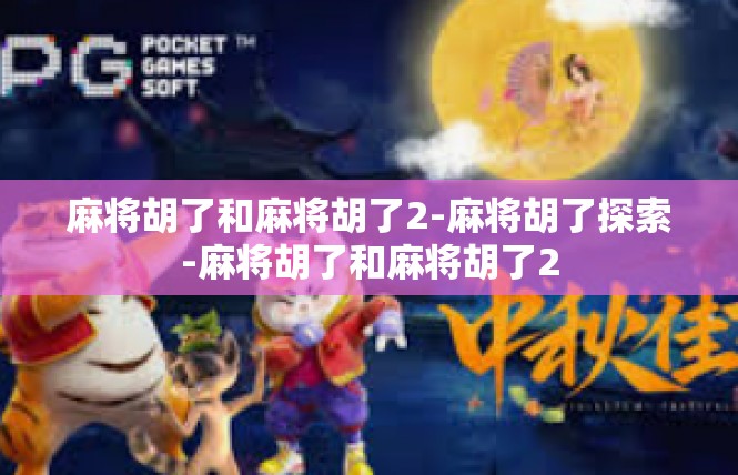 麻将胡了和麻将胡了2-麻将胡了探索-麻将胡了和麻将胡了2