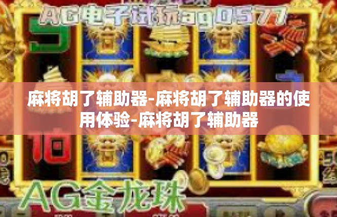 麻将胡了辅助器-麻将胡了辅助器的使用体验-麻将胡了辅助器