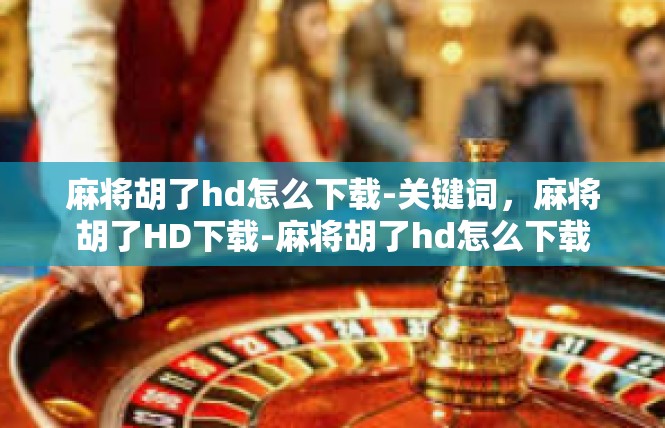麻将胡了hd怎么下载-关键词，麻将胡了HD下载-麻将胡了hd怎么下载